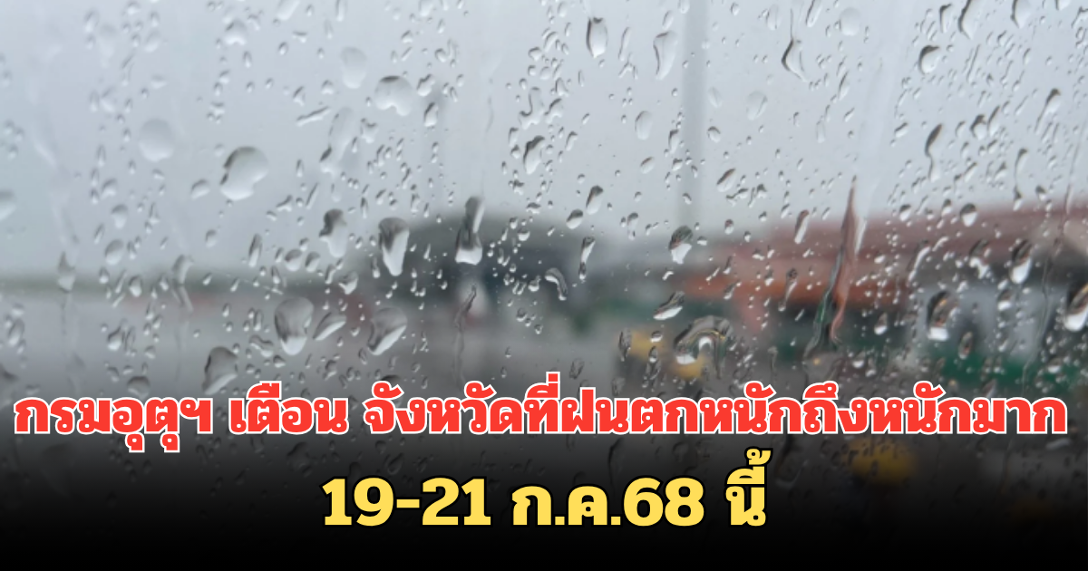 กรมอุตุฯ เตือน ประกาศรายชื่อจังหวัด ฝนตกหนักถึงหนักมาก 19-21 ก.ค.68 นี้