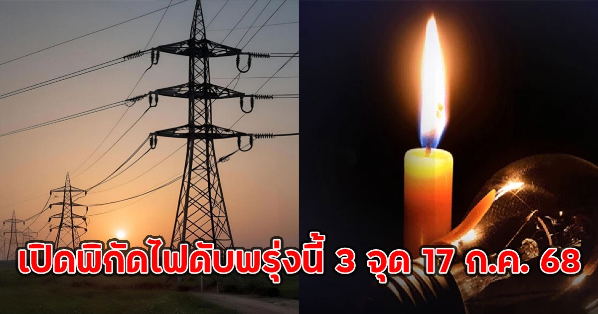 เปิดพิกัดไฟดับพรุ่งนี้ 3 จุด 17 ก.ค. 68