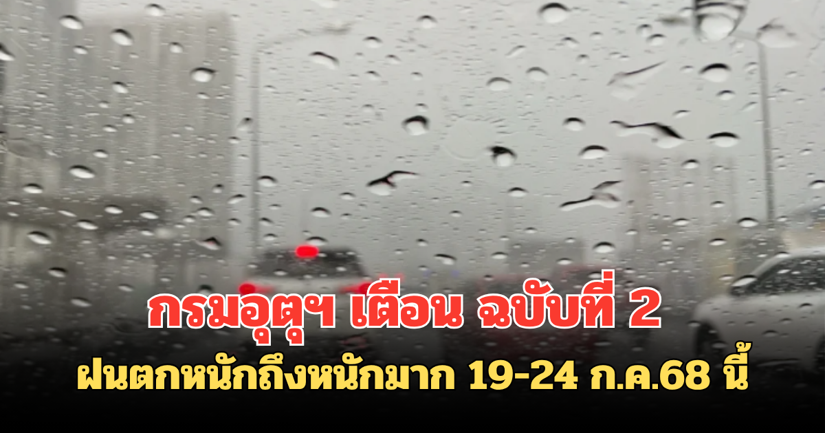 กรมอุตุฯ เตือน ฉบับที่ 2 ฝนตกหนักถึงหนักมาก 19-24 ก.ค.68 นี้