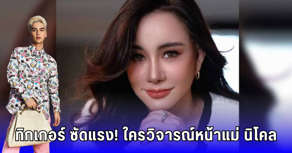 ทิกเกอร์ ซัดแรง! ใครวิจารณ์หน้าแม่ นิโคล-บอกชอบก็ทำ ไม่แคร์คำคน!