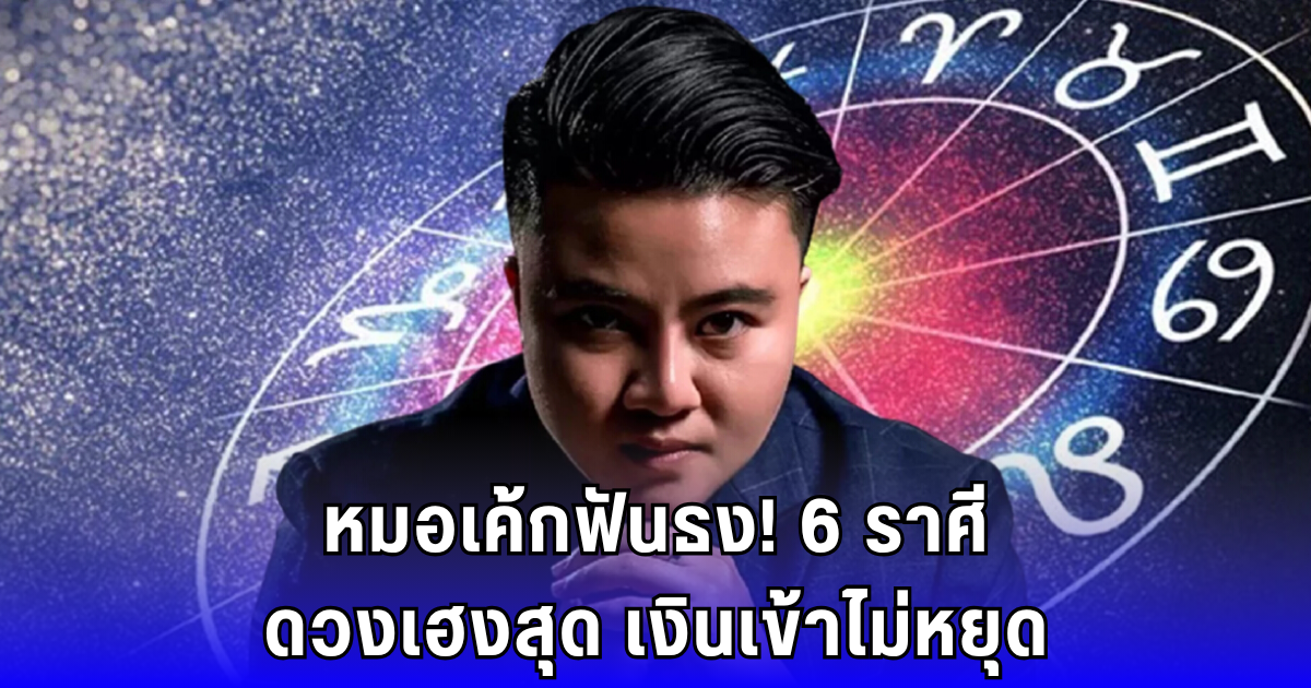 หมอเค้กฟันธง! 6 ราศีดวงเฮงสุด เงินเข้าไม่หยุด