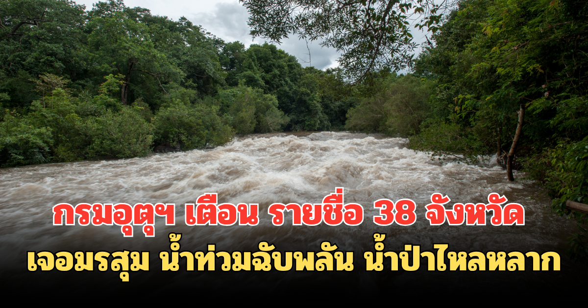 กรมอุตุฯ เตือน รายชื่อ 38 จังหวัด เจอมรสุม น้ำท่วมฉับพลัน น้ำป่าไหลหลาก