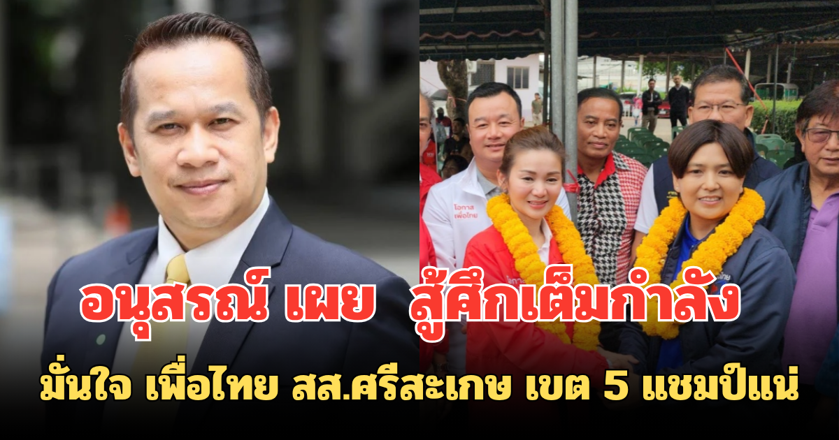 อนุสรณ์ เผย  สู้ศึกเต็มกำลัง มั่นใจ เพื่อไทย สส.ศรีสะเกษ เขต 5 แชมป์แน่