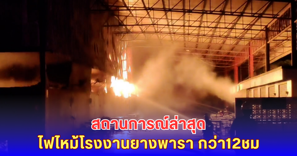 สถานการณ์ล่าสุด ไฟไหม้โรงงานยางพารา กว่า12ชม.