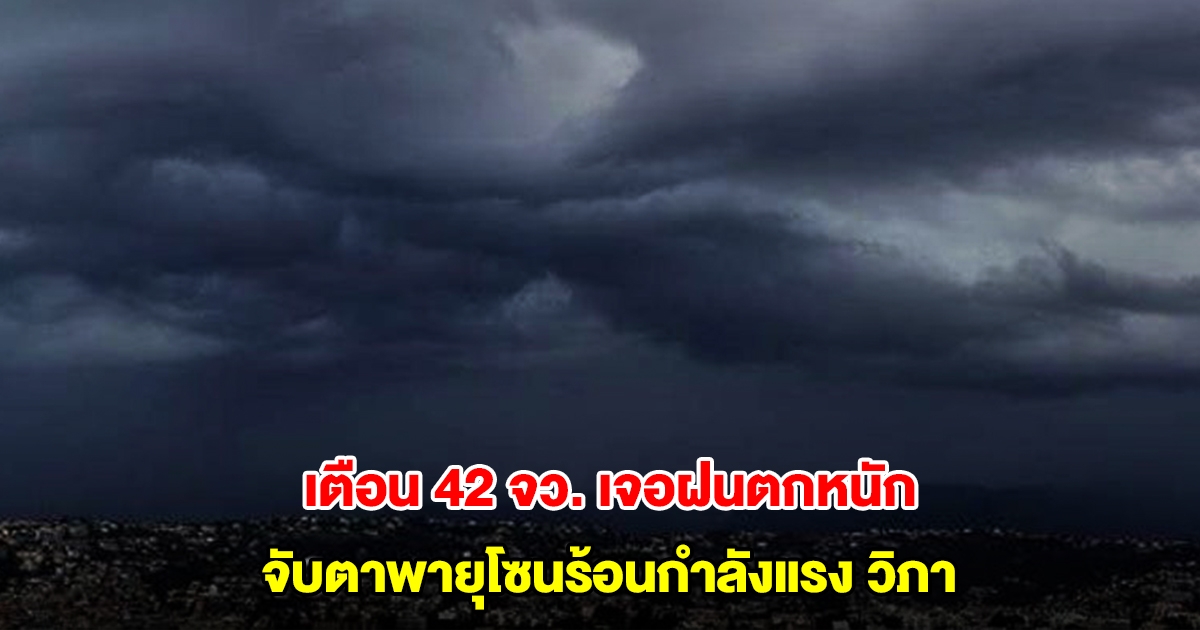 กรมอุตุฯ เปิดรายชื่อ 42 จังหวัด เจอฝนตกหนัก จับตาพายุโซนร้อนกำลังแรง วิภา จ่อขึ้นฝั่ง