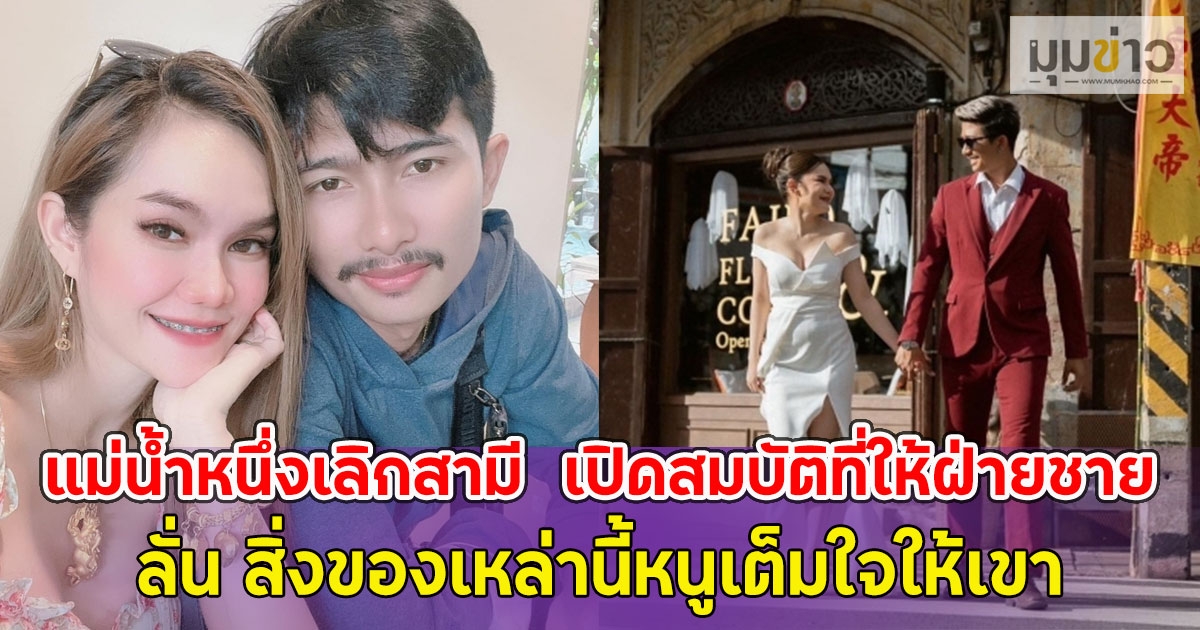 แม่น้ำหนึ่ง ประกาศเลิกสามี เปิดสมบัติที่ให้ฝ่ายชาย ลั่น สิ่งของเหล่านี้หนูเต็มใจให้เขา