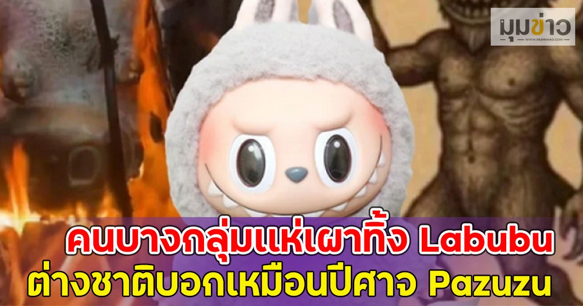 คนบางกลุ่มเเห่เผาทิ้ง Labubu น่ารักหรือหลอน ต่างชาติบอกเหมือนปีศาจ Pazuzu