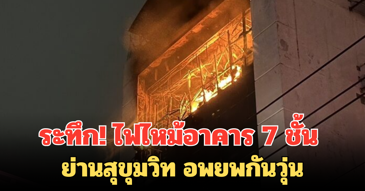 ระทึก! ไฟไหม้อาคาร 7 ชั้น ย่านสุขุมวิท อพยพกันวุ่น