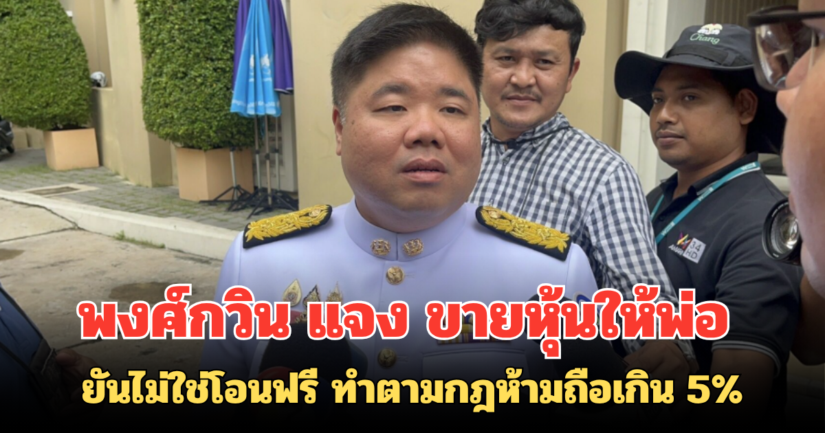 พงศ์กวิน แจง ขายหุ้นให้พ่อก่อนนั่ง รมต. ยันไม่ใช่โอนฟรี ทำตามกฎห้ามถือเกิน 5%