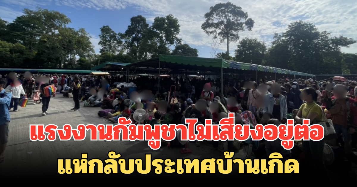 คนแน่นด่าน! แรงงานกัมพูชาไม่เสี่ยงอยู่ต่อ แห่กลับประเทศบ้านเกิด