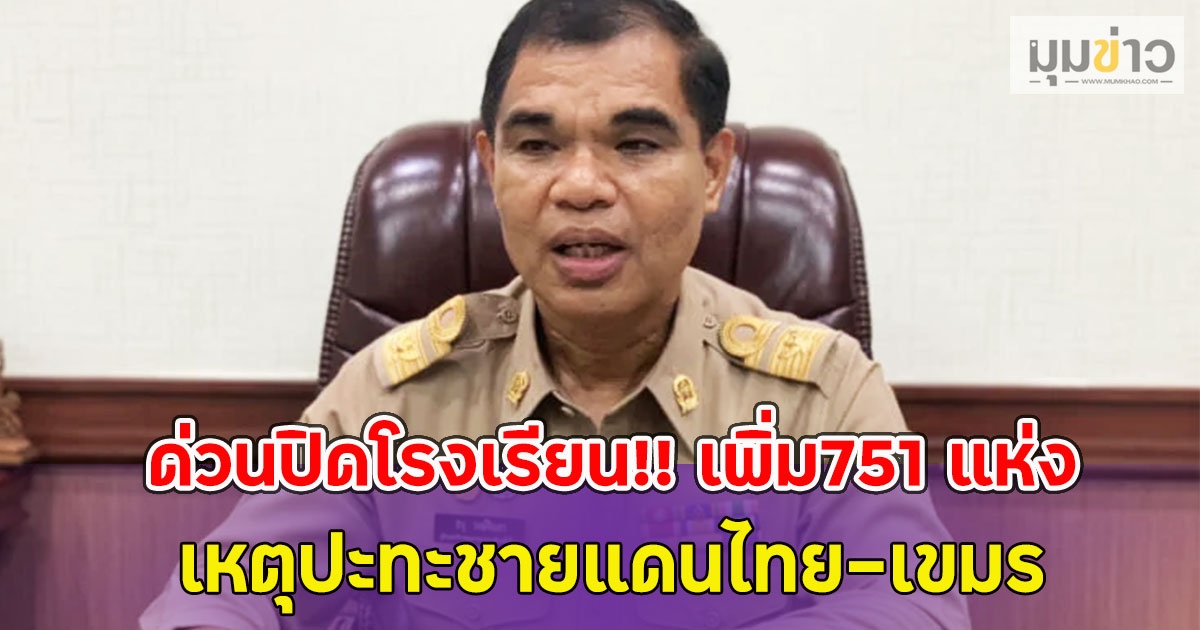 ด่วนปิดโรงเรียน!! เพิ่ม751 แห่ง เร่งเยียวยาผลกระทบด่วน เหตุปะทะชายแดนไทย-เขมร