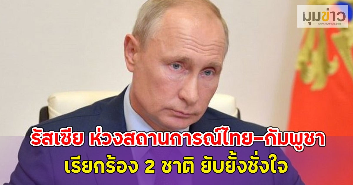รัสเซีย ห่วงสถานการณ์ไทย-กัมพูชา เรียกร้อง 2 ชาติ ยับยั้งชั่งใจ