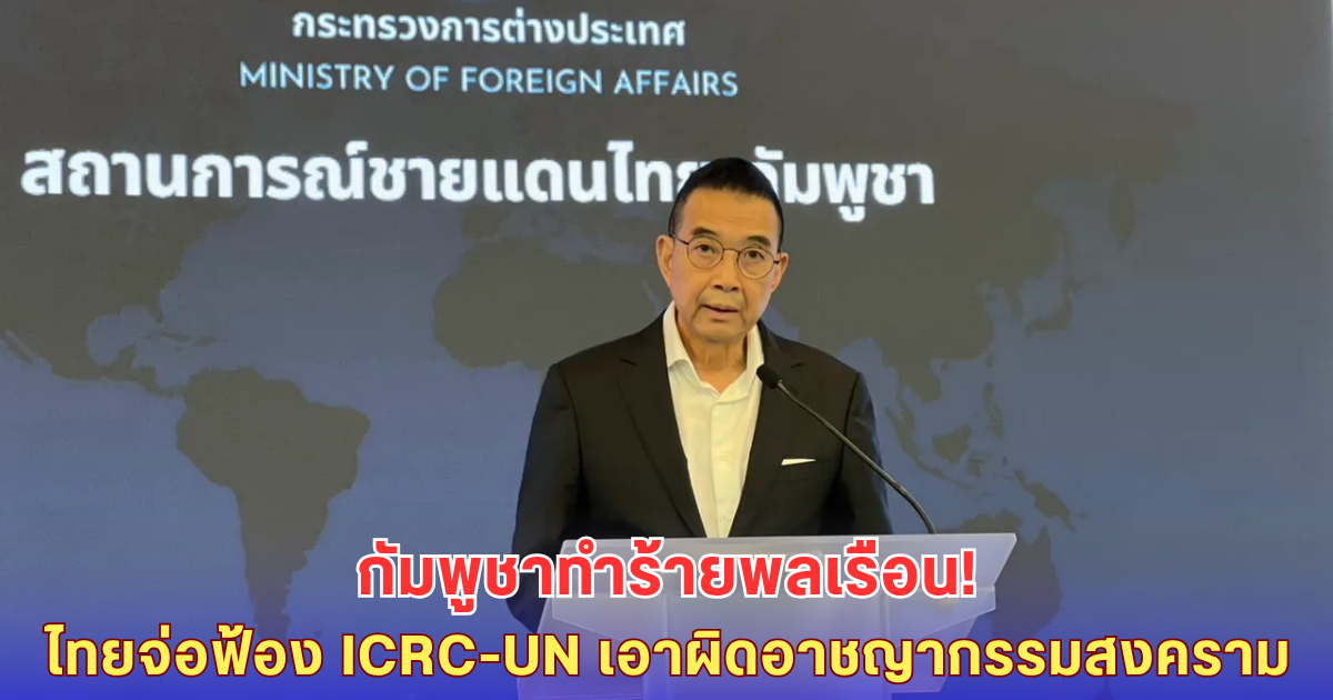 ไทยประณามกัมพูชา! ยิงถล่มพลเรือน-เตรียมส่งเรื่องถึง ICRC-UN เอาผิดอาชญากรรมสงคราม