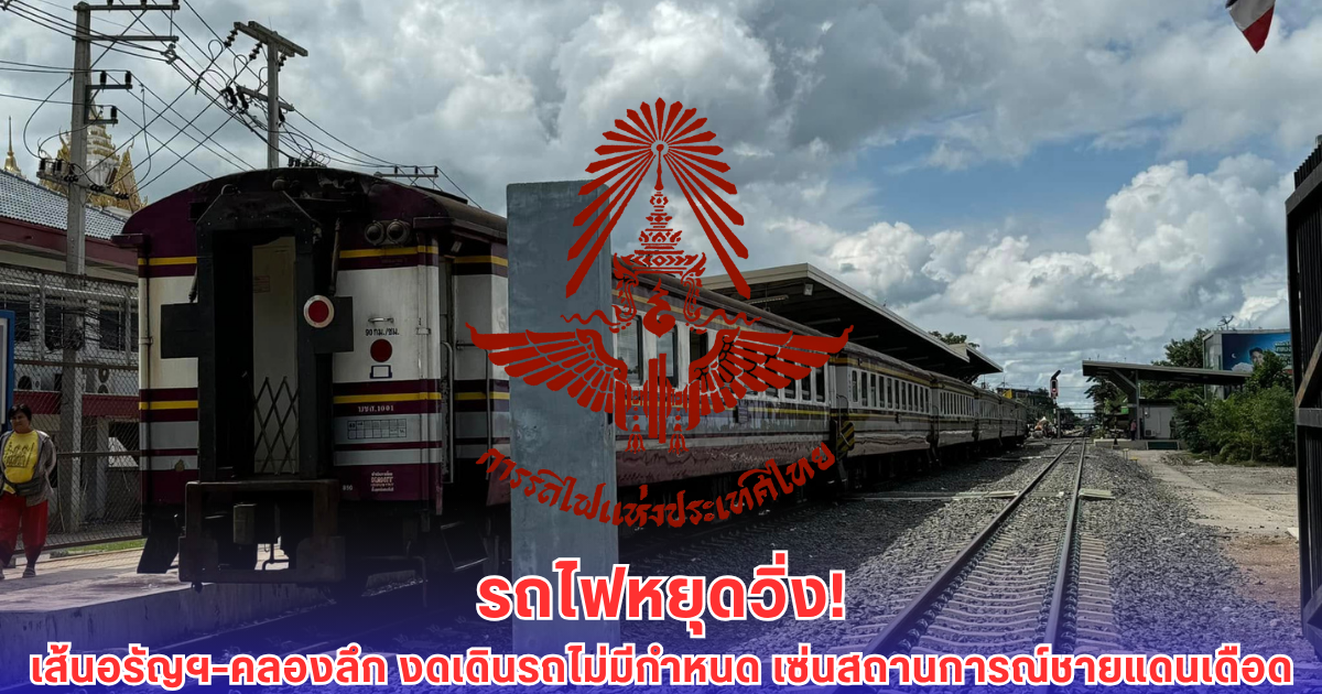 ด่วน! รถไฟ อรัญฯ-คลองลึก งดวิ่งไม่มีกำหนด เซ่นวิกฤตชายแดนเดือด