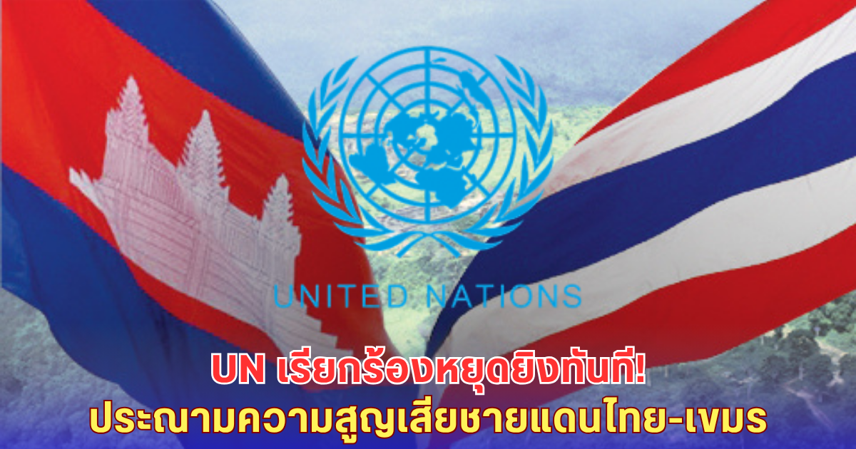 UN กดดัน! ไทย-เขมรหยุดยิงด่วน ประณามสังเวยชีวิต-ถล่มบ้านเมือง