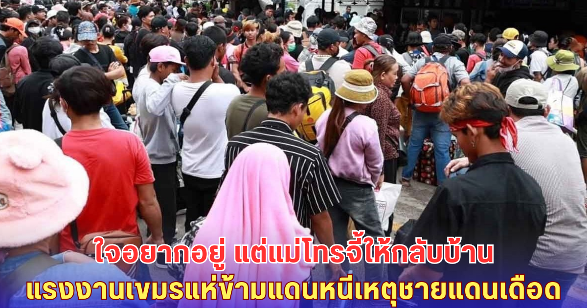 ไม่อยากกลับ แต่แม่สั่ง! แรงงานเขมรแห่ข้ามแดน หนีวิกฤตชายแดนไทย