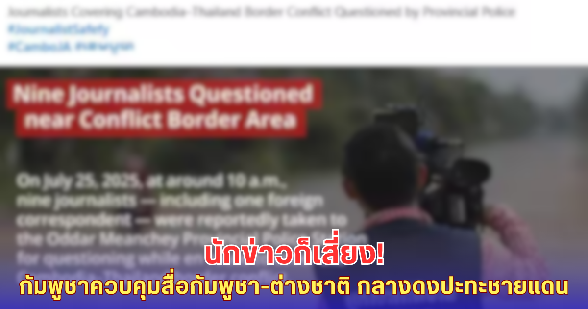 ด่วน! ตำรวจกัมพูชาควบคุมนักข่าวกัมพูชา-ต่างชาติ 9 ราย ปมรายงานข่าวปะทะชายแดนไทย