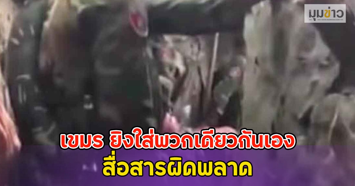 กองทัพภาค2 เผย เขมร ยิงใส่พวกเดียวกันเอง สื่อสารผิดพลาด