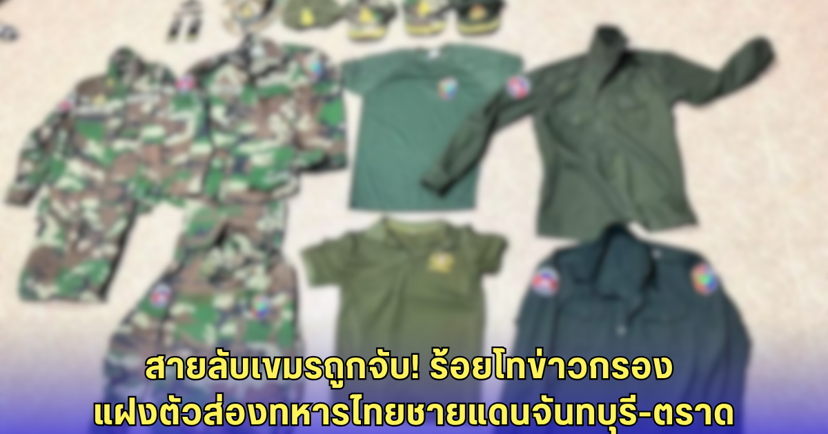 รวบสายลับเขมร! ยศ ร้อยโท แฝงตัวสอดแนมทหารไทยจันทบุรี-ตราด