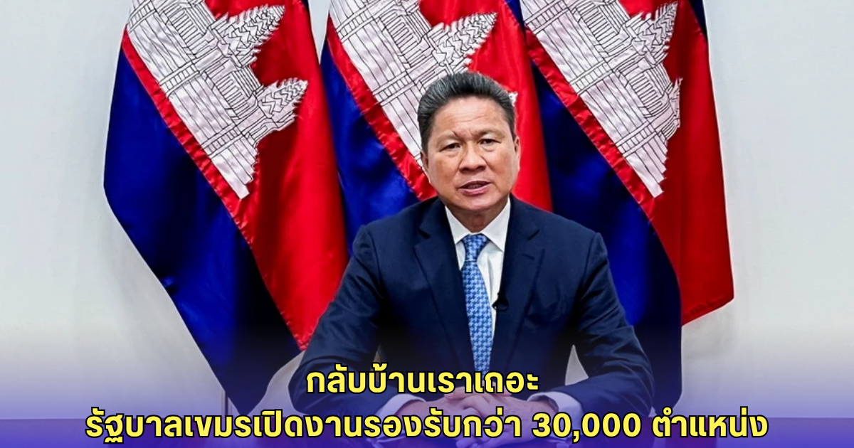 รองนายกฯ เขมร วอนแรงงานในไทย กลับบ้านเรา! รัฐบาลเตรียมงานรองรับ 3 หมื่นตำแหน่ง