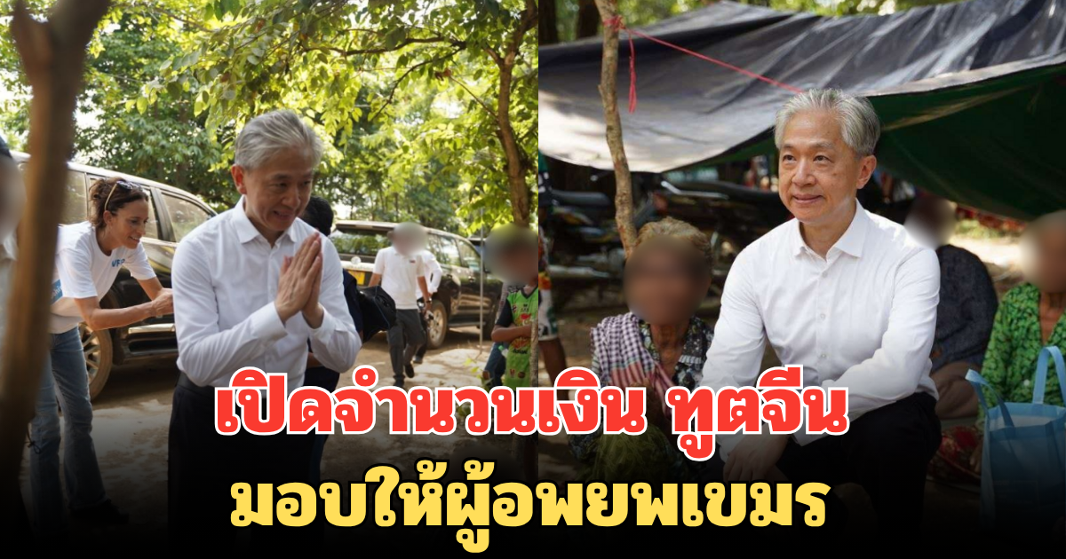 เปิดจำนวนเงิน ทูตจีน มอบให้ผู้อพยพเขมร หลังลงพื้นที่ชายแดนเอง
