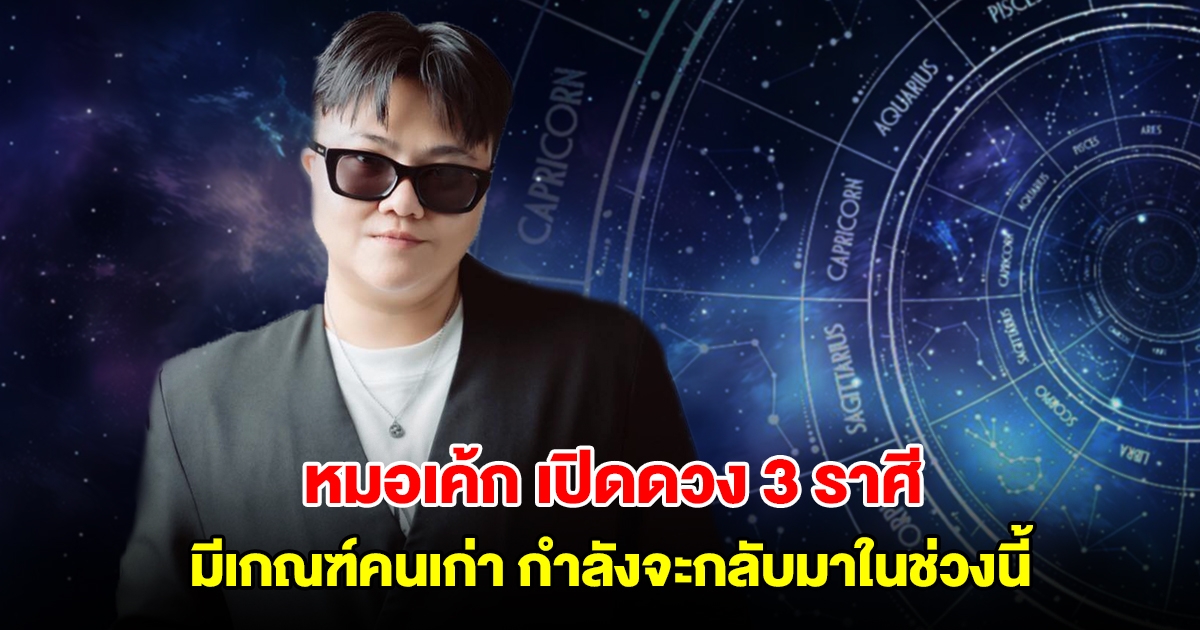 หมอเค้ก เปิดดวง 3 ราศี มีเกณฑ์คนเก่า กำลังจะกลับมาในช่วงนี้
