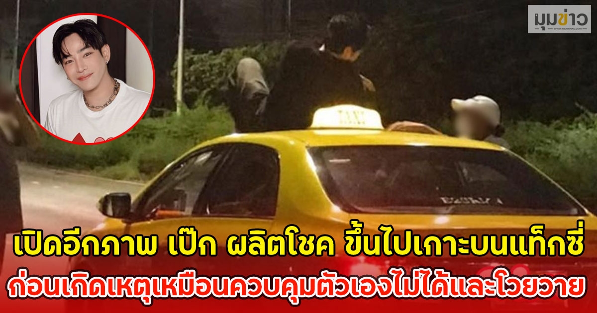 เปิดอีกภาพ เป๊ก ผลิตโชค ขึ้นไปเกาะบนแท็กซี่ ก่อนเกิดเหตุเหมือนควบคุมตัวเองไม่ได้และโวยวาย