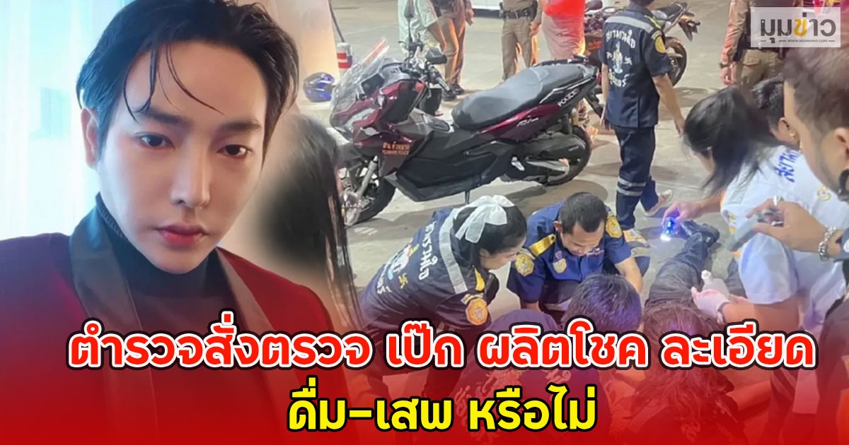 ตำรวจสั่งตรวจ เป๊ก ผลิตโชค ละเอียด ดื่ม-เสพ หรือไม่