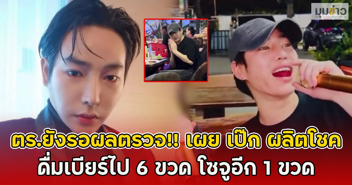 ตร.ยังรอผลตรวจ!! เผย เป๊ก ผลิตโชค ดื่มเบียร์ไป 6 ขวด โซจูอีก 1 ขวด
