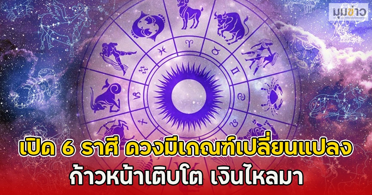 เปิด 6 ราศี ดวงมีเกณฑ์เปลี่ยนแปลง ก้าวหน้าเติบโต เงินไหลมา