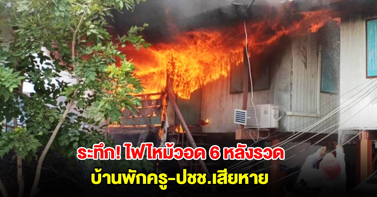 ระทึก! ไฟไหม้บ้านพักครูวอด 4 หลัง ลามบ้านปชช.อีก 2 หลังรวด
