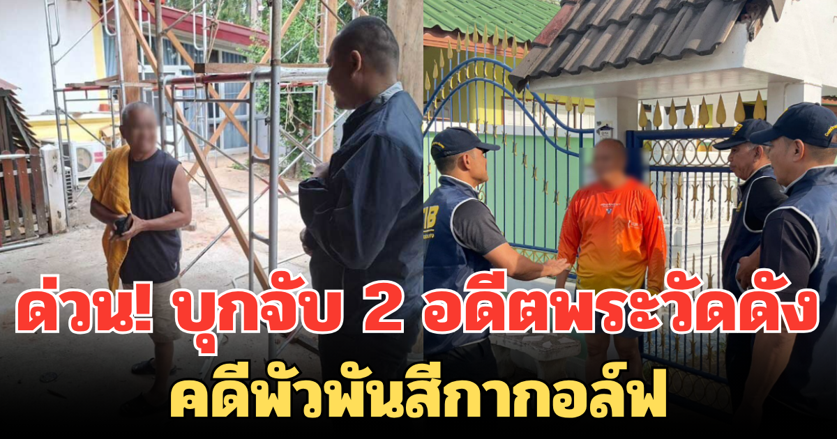 ด่วน! บุกจับ 2 อดีตพระวัดดัง คดีพัวพันสีกากอล์ฟ ลูกศิษย์ก็โดนด้วย