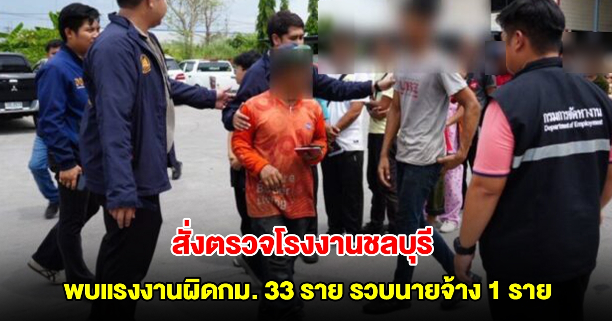 พงศ์กวิน สั่งตรวจโรงงานชลบุรี พบแรงงานผิดกม. 33 ราย รวบนายจ้าง 1 ราย