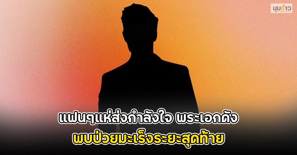 แฟนๆแห่ส่งกำลังใจ พระเอกดัง พบป่วยมะเร็งระยะสุดท้าย