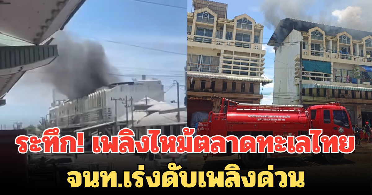 ระทึก! เพลิงไหม้ตลาดทะเลไทย จนท.เร่งดับเพลิงด่วน
