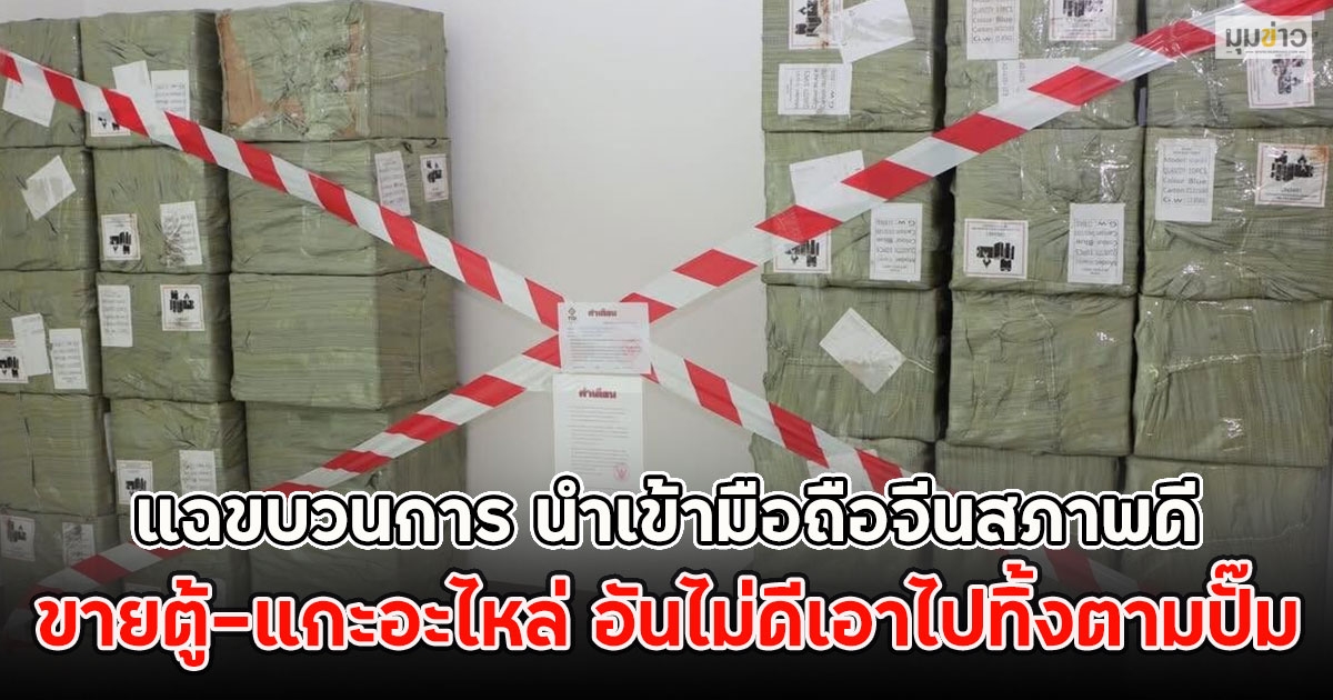 แฉขบวนการ นำเข้ามือถือจีนสภาพดี ขายตู้​-แกะอะไหล่ อันไม่ดีเอาไปทิ้งตามปั๊ม