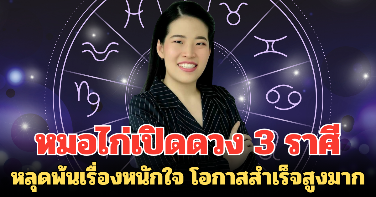 หมอไก่เปิดดวง 3 ราศี จะหลุดพ้นจากเรื่องหนักใจ โอกาสสำเร็จสูงมาก