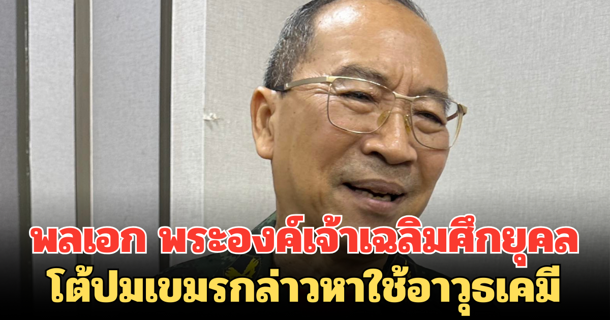 พระองค์เจ้าเฉลิมศึกยุคล โต้ปมเขมรกล่าวหาใช้อาวุธเคมี ลั่น รำคาญการแสดงออกอีกฝ่าย