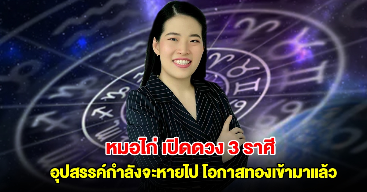 หมอไก่ เปิดดวง 3 ราศี อุปสรรค์กำลังจะหายไป โอกาสทองเข้ามาแล้ว