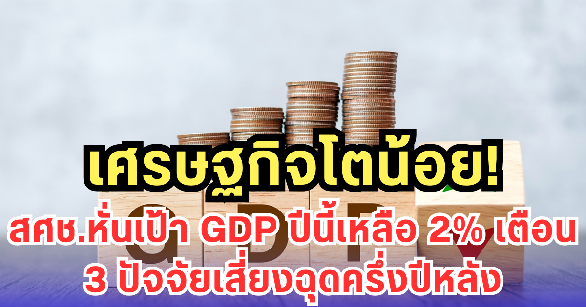 เศรษฐกิจโตน้อย! สศช.หั่นเป้า GDP ปีนี้เหลือ 2% เตือน 3 ปัจจัยเสี่ยงฉุดครึ่งปีหลัง