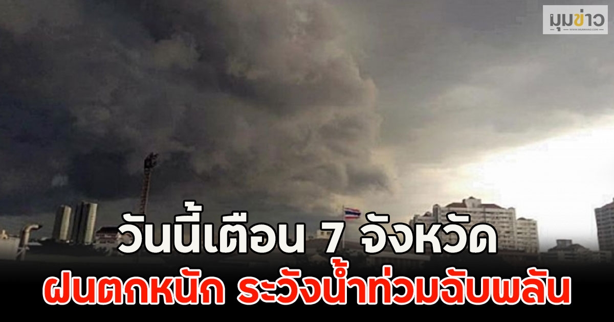 วันนี้เตือน 7 จังหวัด ฝนตกหนัก ระวังน้ำท่วมฉับพลัน