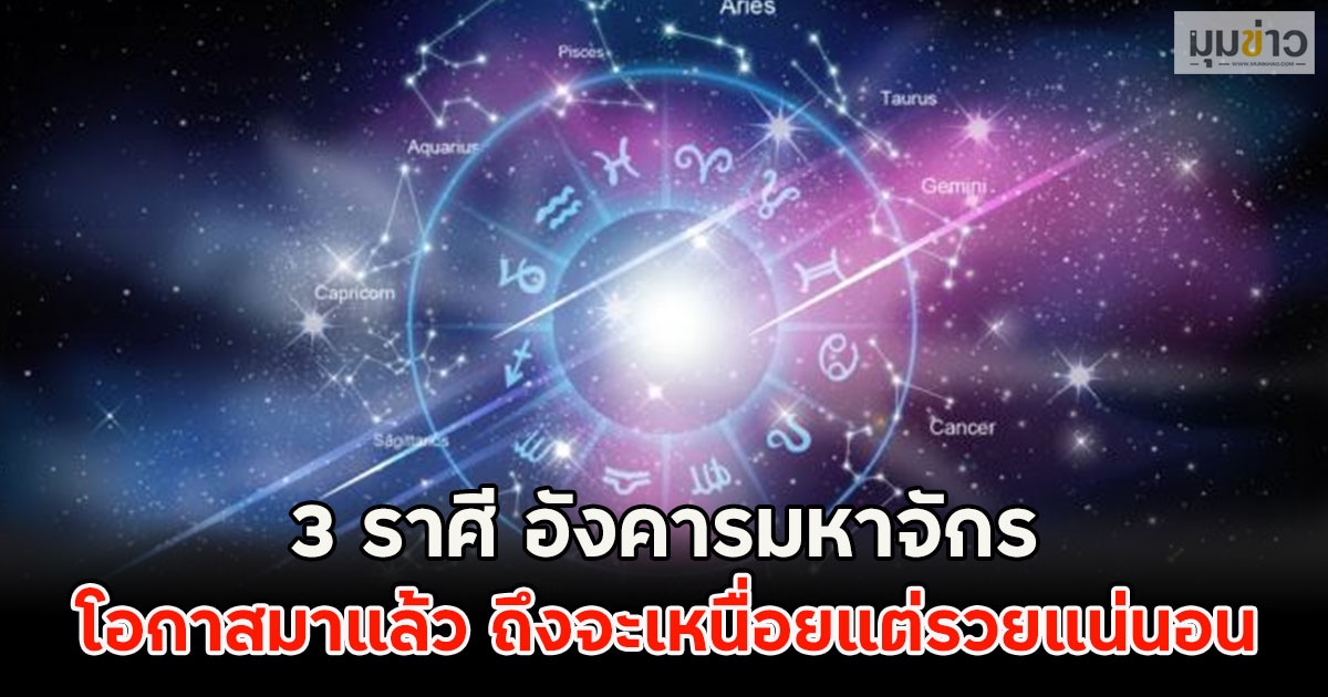 3 ราศี อังคารมหาจักร โอกาสมาแล้ว ถึงจะเหนื่อยแต่รวยแน่นอน
