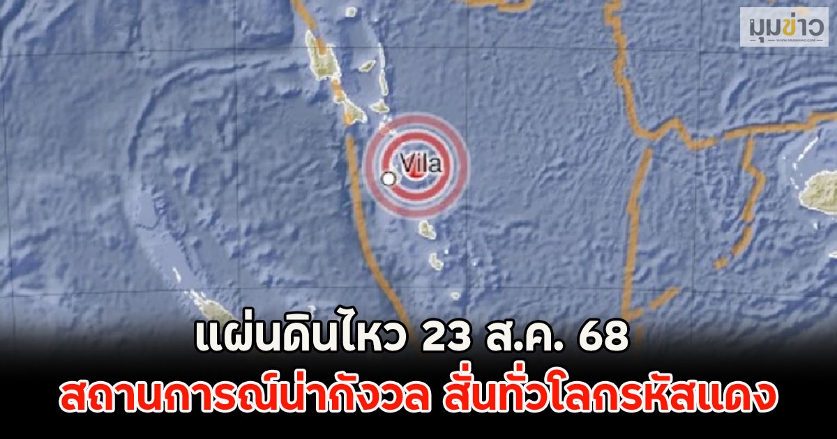 แผ่นดินไหว 23 ส.ค. 68 สถานการณ์น่ากังวล สั่นทั่วโลกรหัสแดง