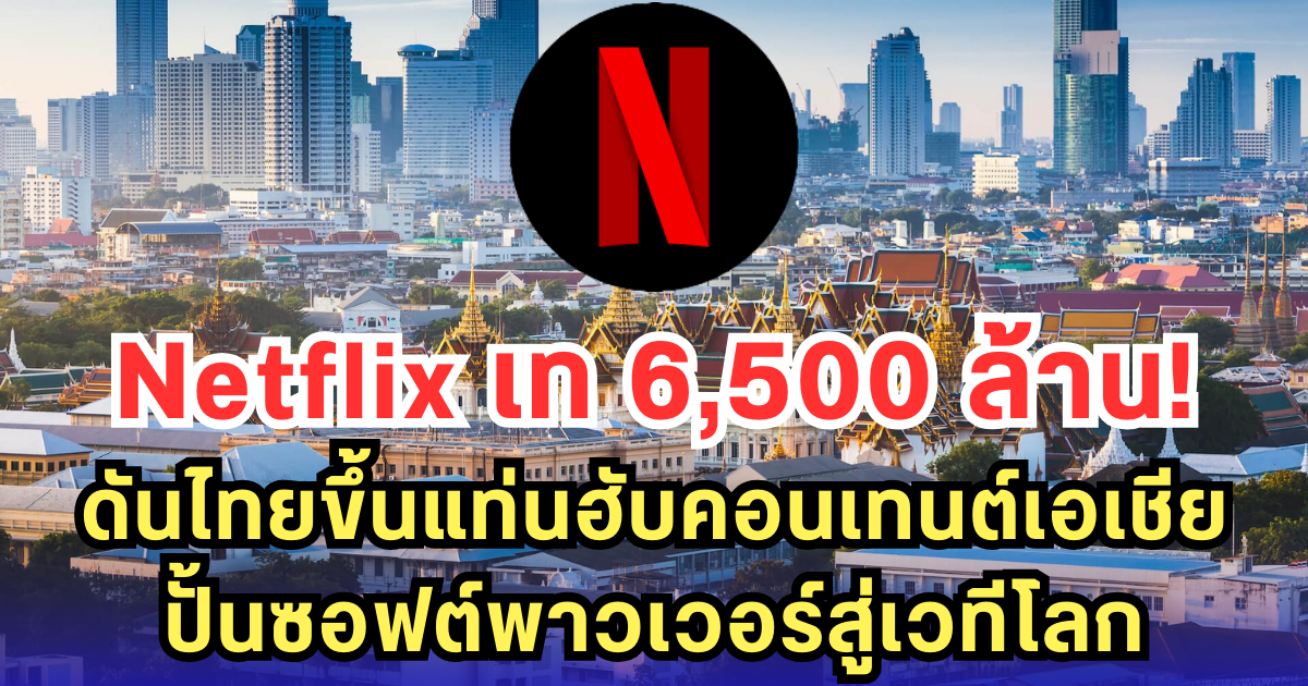 Netflix เท 6,500 ล้าน! ดันไทยขึ้นแท่นฮับคอนเทนต์เอเชีย ปั้นซอฟต์พาวเวอร์สู่เวทีโลก