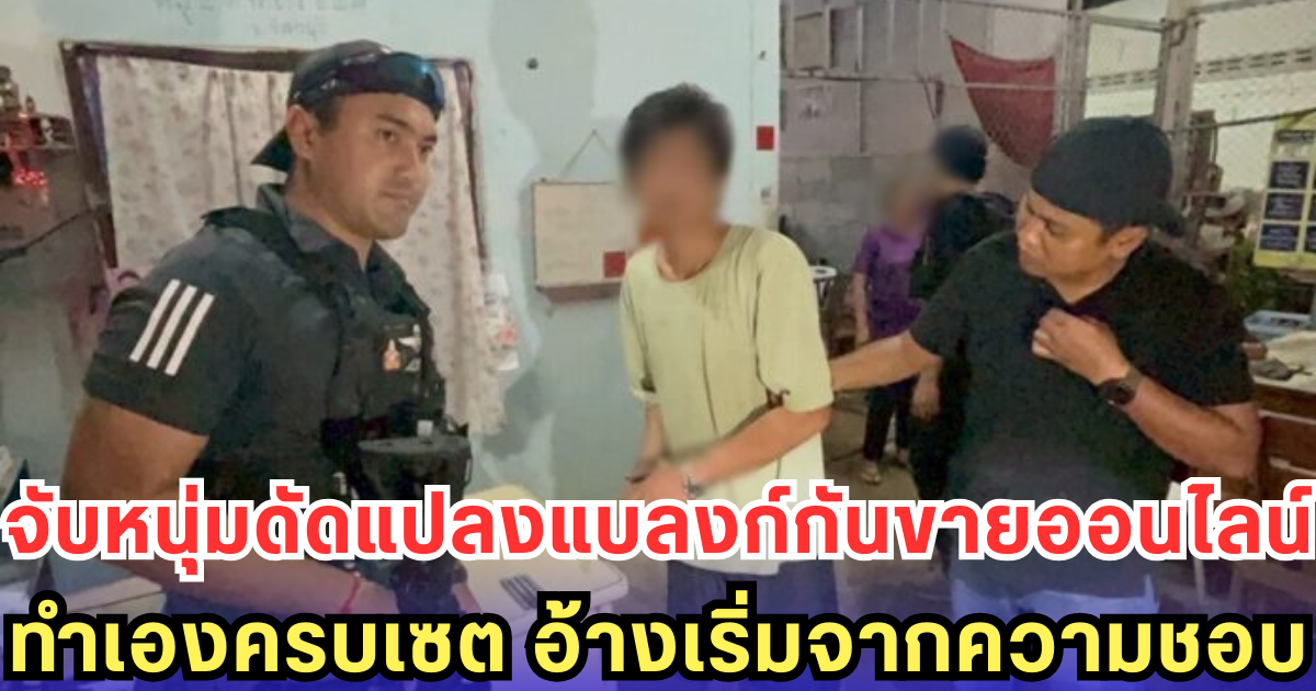 จับหนุ่มดัดแปลงแบลงก์กันขายออนไลน์ ทำเองครบเซต อ้างเริ่มจากความชอบ