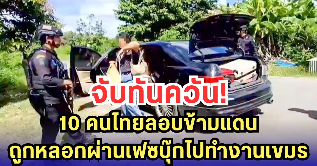 จับทันควัน 10 คนไทยลอบข้ามแดน ถูกหลอกผ่านเฟซบุ๊กไปทำงานเขมร