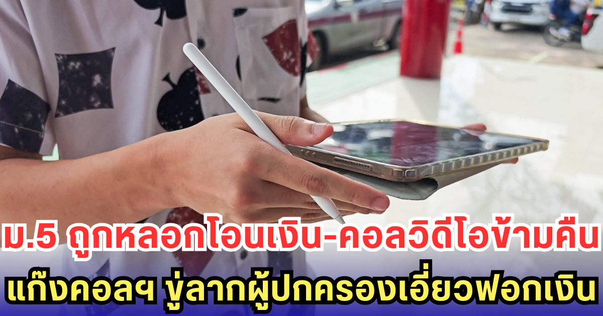 ม.5 ถูกหลอกโอนเงิน-คอลวิดีโอข้ามคืน แก๊งคอลฯ ขู่ลากผู้ปกครองเอี่ยวฟอกเงิน