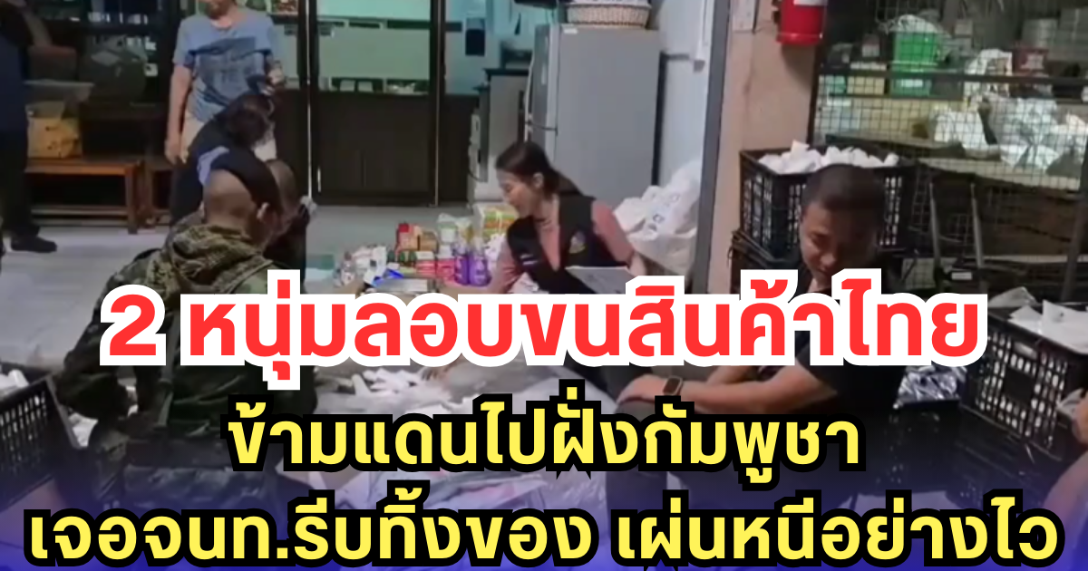 2 หนุ่มลอบขนสินค้าไทย ข้ามแดนไปฝั่งกัมพูชา เจอจนท.รีบทิ้งของ เผ่นหนีอย่างไว