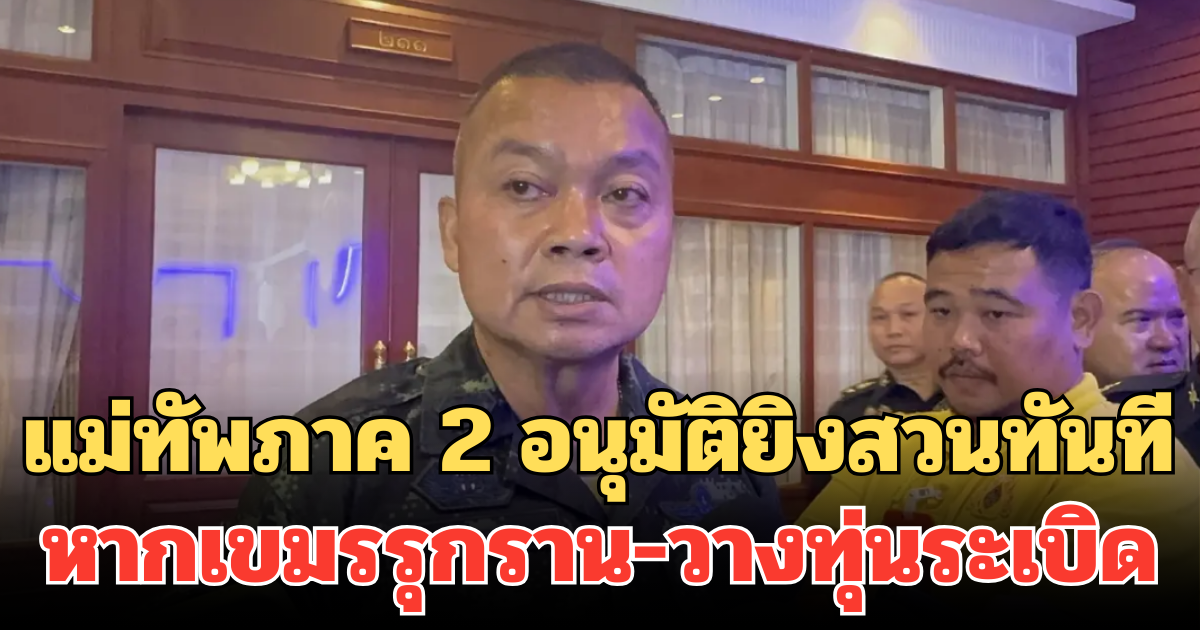 แม่ทัพภาค 2 สั่งเข้ม! อนุมัติยิงสวนทันที หากเขมรรุกราน-วางทุ่นระเบิด