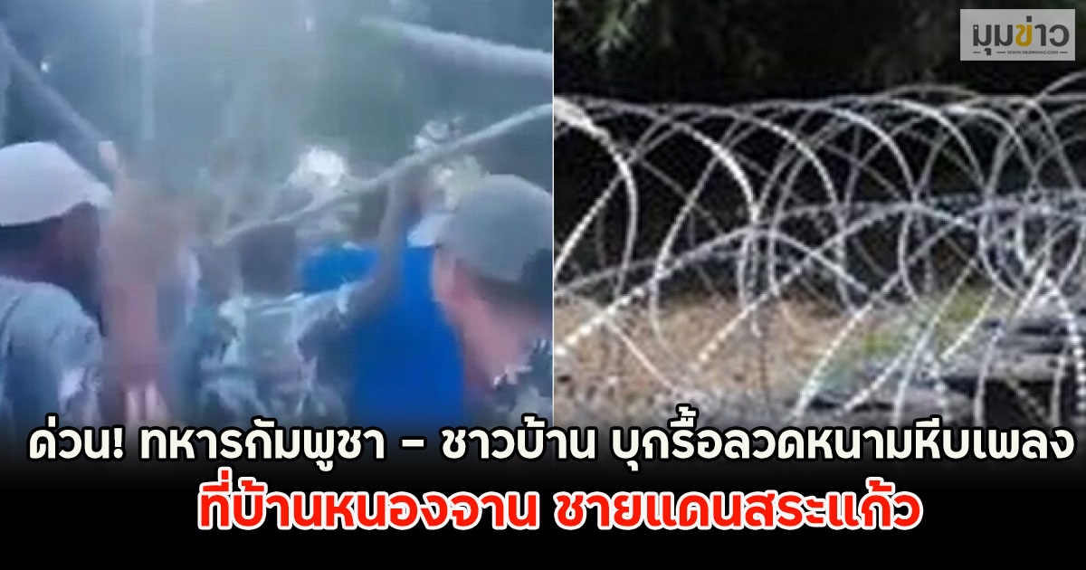 ด่วน! ทหารกัมพูชา - ชาวบ้าน บุกรื้อลวดหนามหีบเพลง ที่บ้านหนองจาน ชายแดนสระแก้ว